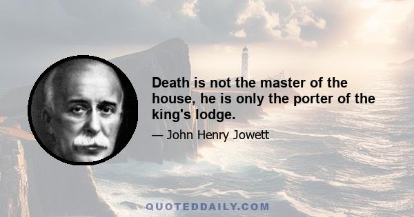 Death is not the master of the house, he is only the porter of the king's lodge.