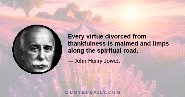 Every virtue divorced from thankfulness is maimed and limps along the spiritual road.