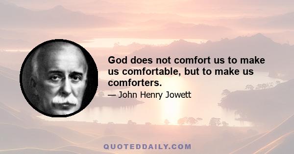 God does not comfort us to make us comfortable, but to make us comforters.