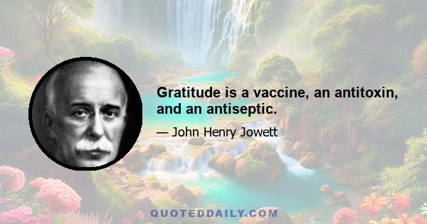 Gratitude is a vaccine, an antitoxin, and an antiseptic.