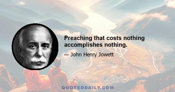 Preaching that costs nothing accomplishes nothing.