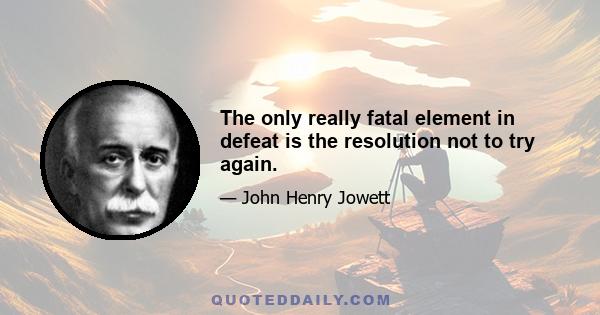 The only really fatal element in defeat is the resolution not to try again.