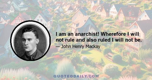 I am an anarchist! Wherefore I will not rule and also ruled I will not be.