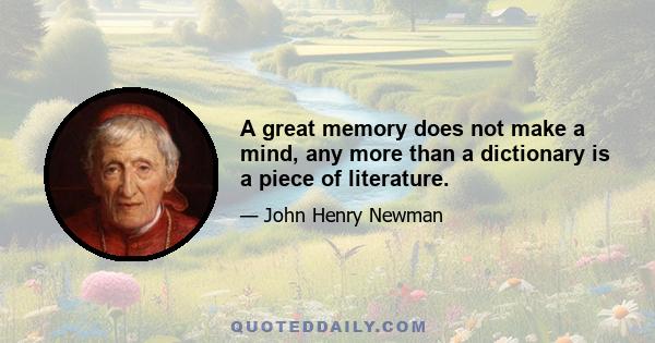 A great memory does not make a mind, any more than a dictionary is a piece of literature.