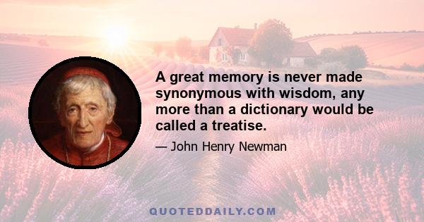 A great memory is never made synonymous with wisdom, any more than a dictionary would be called a treatise.