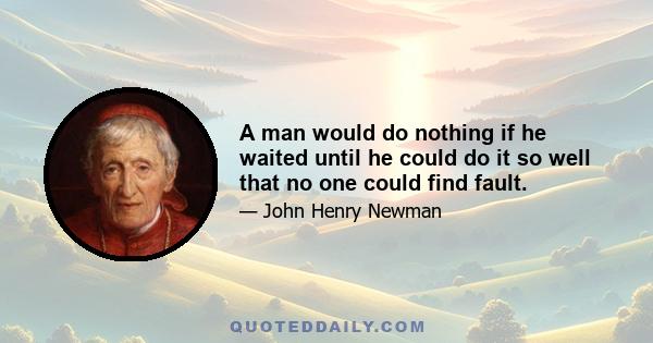 A man would do nothing if he waited until he could do it so well that no one could find fault.