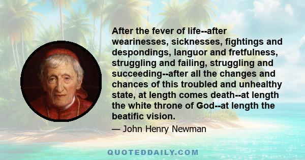 After the fever of life--after wearinesses, sicknesses, fightings and despondings, languor and fretfulness, struggling and failing, struggling and succeeding--after all the changes and chances of this troubled and