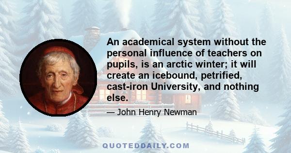 An academical system without the personal influence of teachers on pupils, is an arctic winter; it will create an icebound, petrified, cast-iron University, and nothing else.