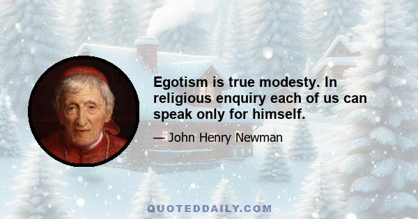 Egotism is true modesty. In religious enquiry each of us can speak only for himself.