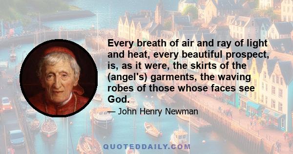 Every breath of air and ray of light and heat, every beautiful prospect, is, as it were, the skirts of the (angel's) garments, the waving robes of those whose faces see God.