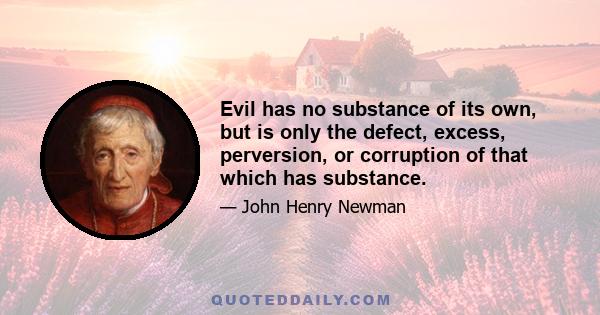 Evil has no substance of its own, but is only the defect, excess, perversion, or corruption of that which has substance.