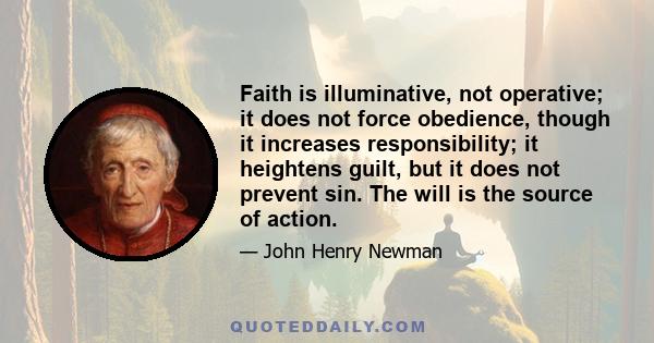 Faith is illuminative, not operative; it does not force obedience, though it increases responsibility; it heightens guilt, but it does not prevent sin. The will is the source of action.