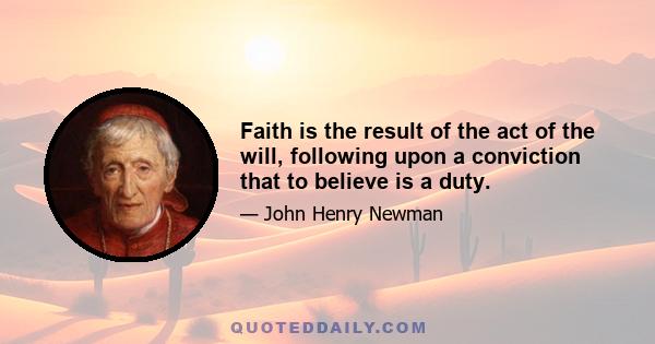 Faith is the result of the act of the will, following upon a conviction that to believe is a duty.