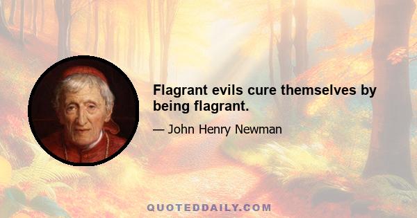 Flagrant evils cure themselves by being flagrant.