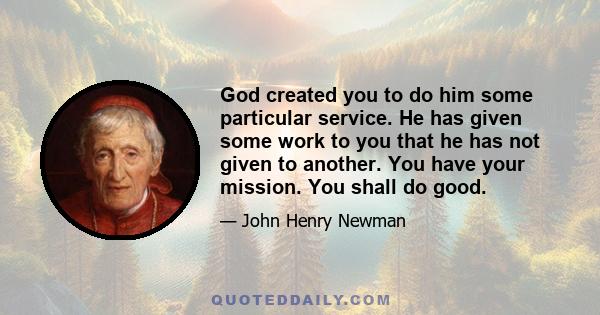 God created you to do him some particular service. He has given some work to you that he has not given to another. You have your mission. You shall do good.