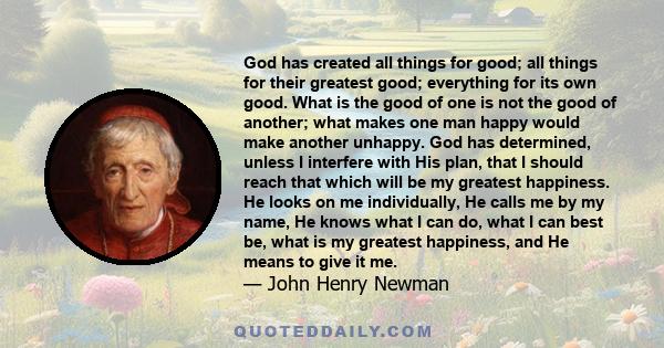 God has created all things for good; all things for their greatest good; everything for its own good. What is the good of one is not the good of another; what makes one man happy would make another unhappy. God has