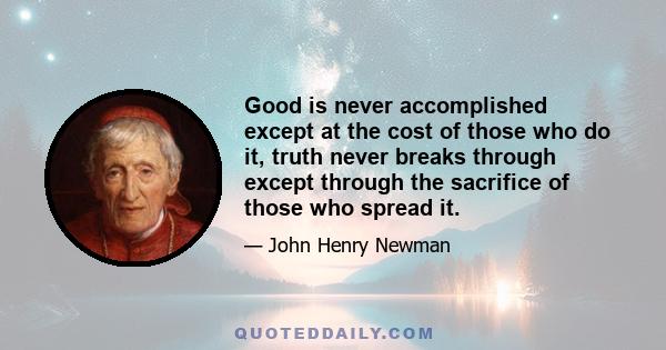 Good is never accomplished except at the cost of those who do it, truth never breaks through except through the sacrifice of those who spread it.