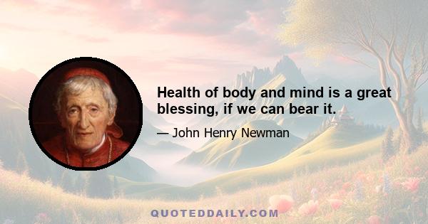 Health of body and mind is a great blessing, if we can bear it.