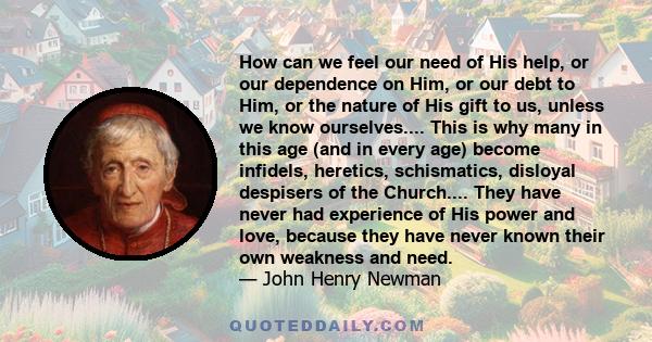 How can we feel our need of His help, or our dependence on Him, or our debt to Him, or the nature of His gift to us, unless we know ourselves.... This is why many in this age (and in every age) become infidels,