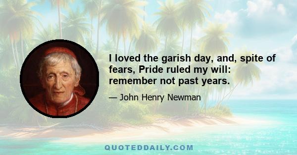 I loved the garish day, and, spite of fears, Pride ruled my will: remember not past years.