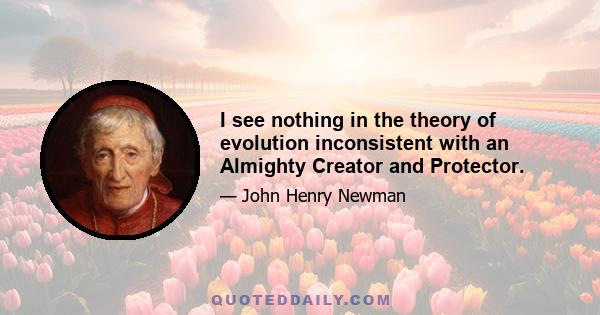 I see nothing in the theory of evolution inconsistent with an Almighty Creator and Protector.