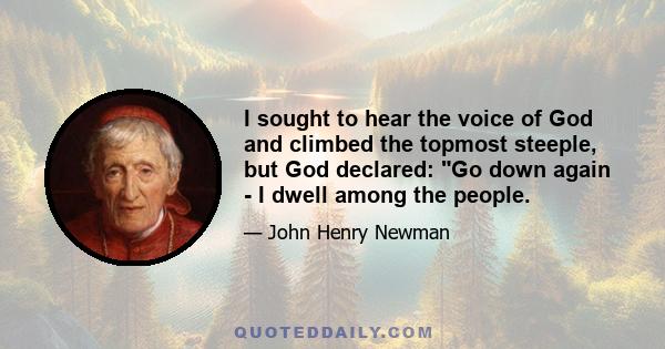 I sought to hear the voice of God and climbed the topmost steeple, but God declared: Go down again - I dwell among the people.