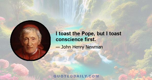 I toast the Pope, but I toast conscience first.