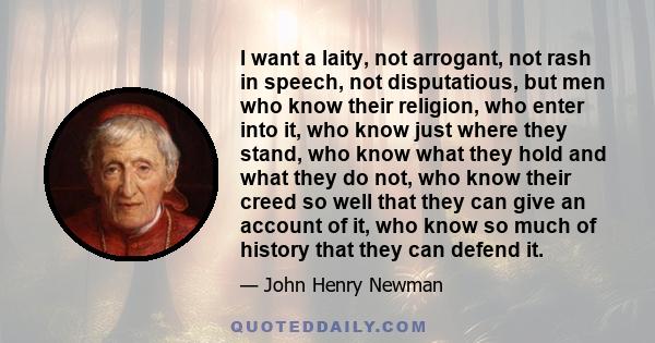 I want a laity, not arrogant, not rash in speech, not disputatious, but men who know their religion, who enter into it, who know just where they stand, who know what they hold and what they do not, who know their creed