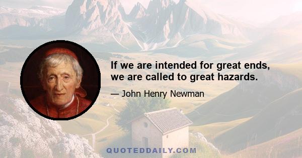 If we are intended for great ends, we are called to great hazards.