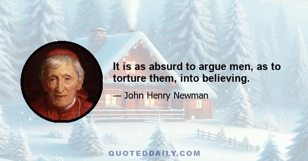 It is as absurd to argue men, as to torture them, into believing.