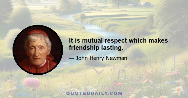 It is mutual respect which makes friendship lasting.