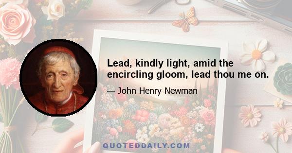 Lead, kindly light, amid the encircling gloom, lead thou me on.