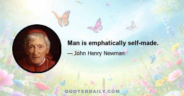 Man is emphatically self-made.