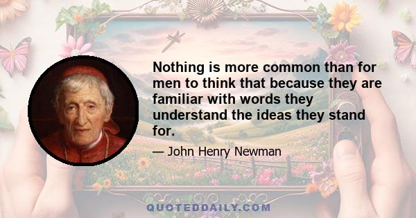 Nothing is more common than for men to think that because they are familiar with words they understand the ideas they stand for.