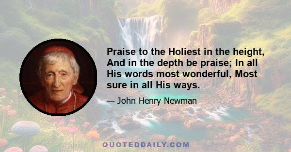 Praise to the Holiest in the height, And in the depth be praise; In all His words most wonderful, Most sure in all His ways.