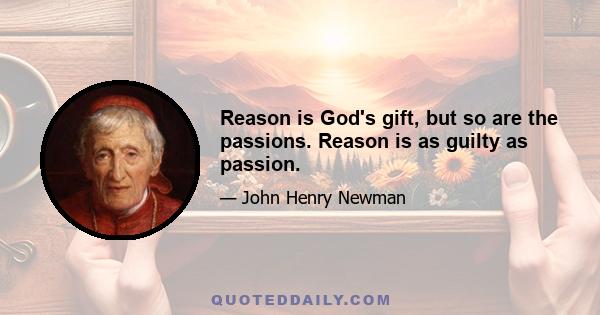 Reason is God's gift, but so are the passions. Reason is as guilty as passion.