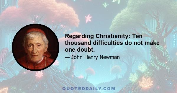 Regarding Christianity: Ten thousand difficulties do not make one doubt.