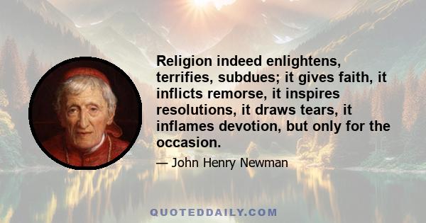 Religion indeed enlightens, terrifies, subdues; it gives faith, it inflicts remorse, it inspires resolutions, it draws tears, it inflames devotion, but only for the occasion.