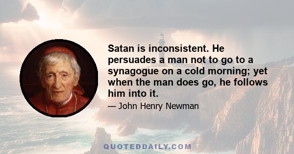 Satan is inconsistent. He persuades a man not to go to a synagogue on a cold morning; yet when the man does go, he follows him into it.