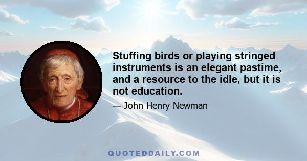 Stuffing birds or playing stringed instruments is an elegant pastime, and a resource to the idle, but it is not education.