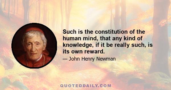 Such is the constitution of the human mind, that any kind of knowledge, if it be really such, is its own reward.