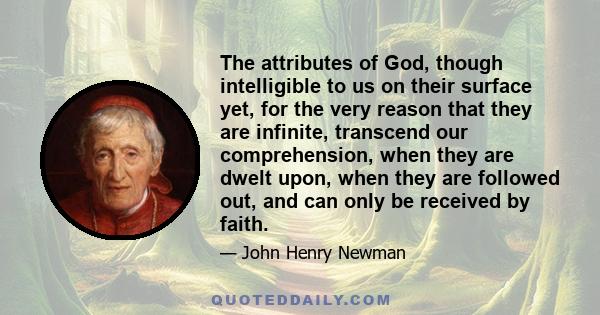 The attributes of God, though intelligible to us on their surface yet, for the very reason that they are infinite, transcend our comprehension, when they are dwelt upon, when they are followed out, and can only be