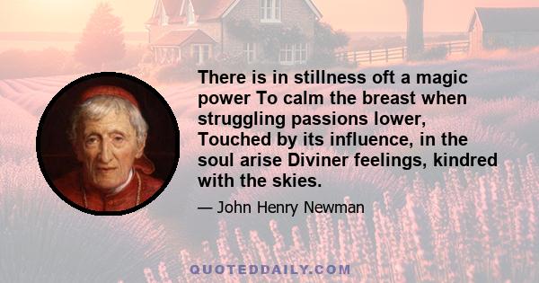 There is in stillness oft a magic power To calm the breast when struggling passions lower, Touched by its influence, in the soul arise Diviner feelings, kindred with the skies.