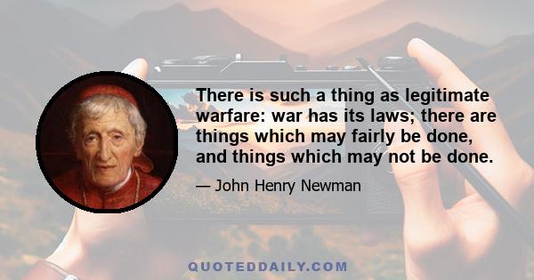 There is such a thing as legitimate warfare: war has its laws; there are things which may fairly be done, and things which may not be done.