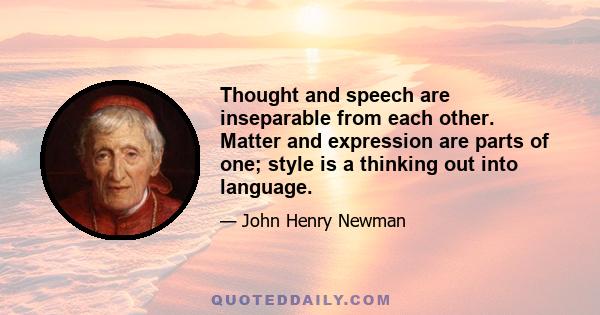 Thought and speech are inseparable from each other. Matter and expression are parts of one; style is a thinking out into language.