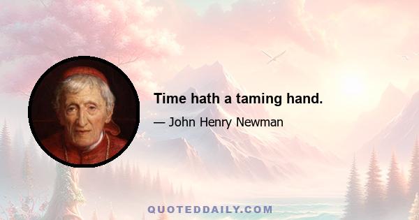 Time hath a taming hand.