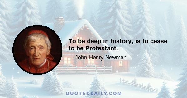 To be deep in history, is to cease to be Protestant.