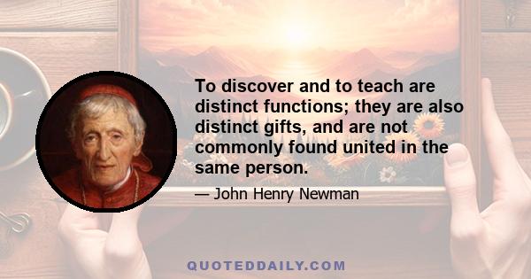 To discover and to teach are distinct functions; they are also distinct gifts, and are not commonly found united in the same person.