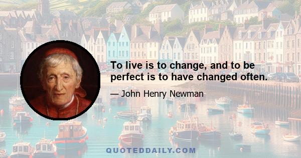 To live is to change, and to be perfect is to have changed often.