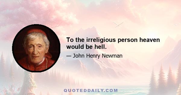 To the irreligious person heaven would be hell.